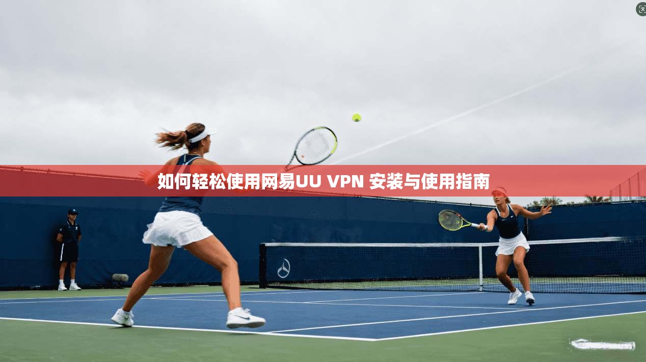 如何轻松使用网易UU VPN 安装与使用指南 第1张 如何轻松使用网易UU VPN 安装与使用指南 第1张