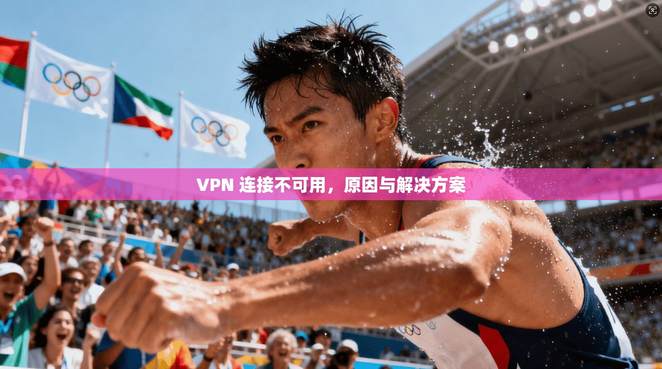 VPN 连接不可用,原因与解决方案 第1张 VPN 连接不可用,原因与解决方案 第1张