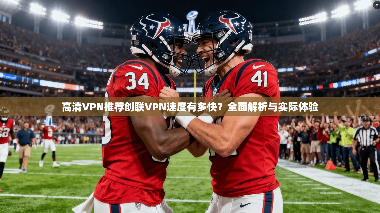 高清VPN推荐创联VPN速度有多快?全面解析与实际体验 第1张 高清VPN推荐创联VPN速度有多快?全面解析与实际体验 第1张