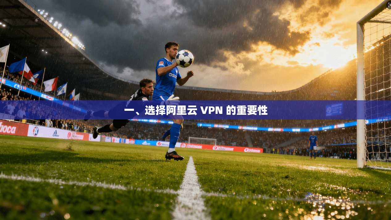 一、选择阿里云 VPN 的重要性 第1张 一、选择阿里云 VPN 的重要性 第1张