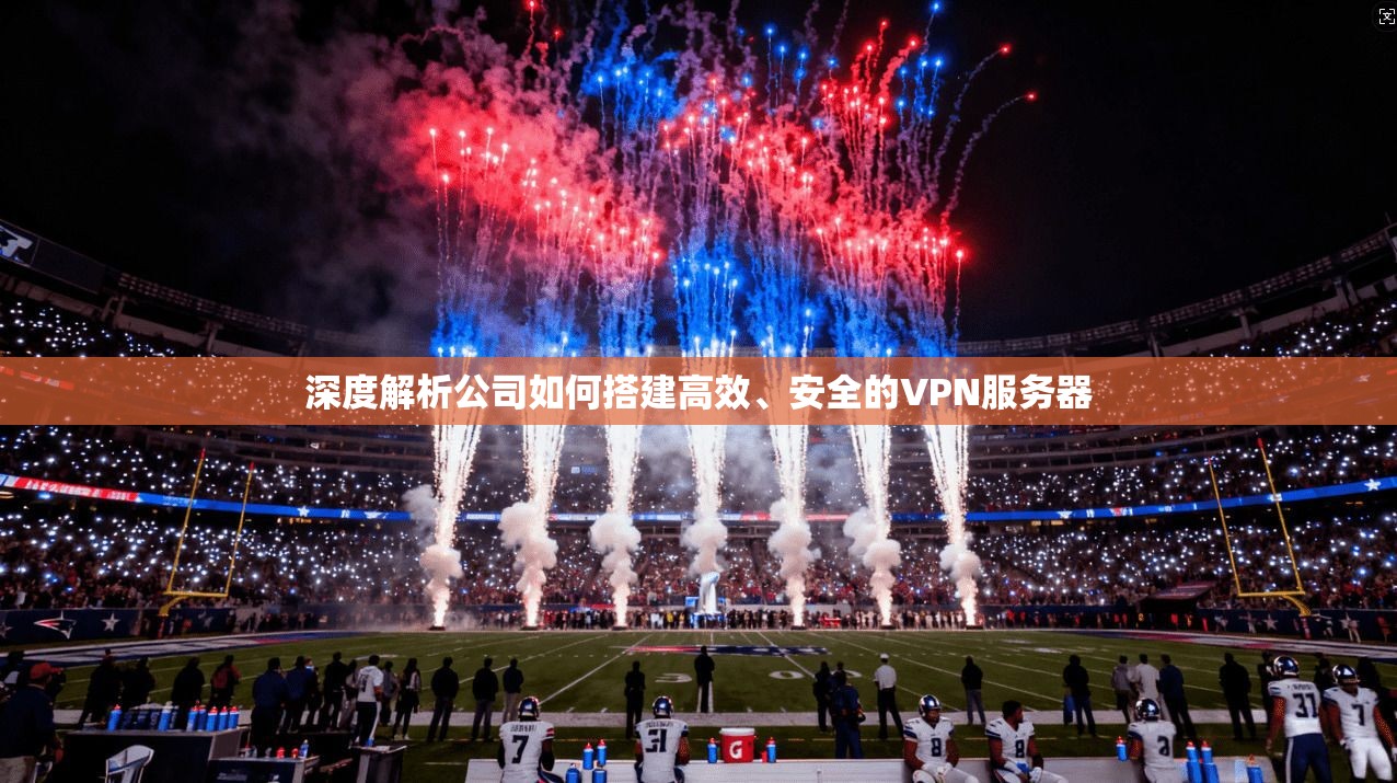 深度解析公司如何搭建高效、安全的VPN服务器 第1张 深度解析公司如何搭建高效、安全的VPN服务器 第1张