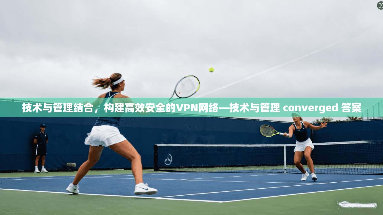 技术与管理结合,构建高效安全的VPN网络—技术与管理 converged 答案 第1张 技术与管理结合,构建高效安全的VPN网络—技术与管理 converged 答案 第1张