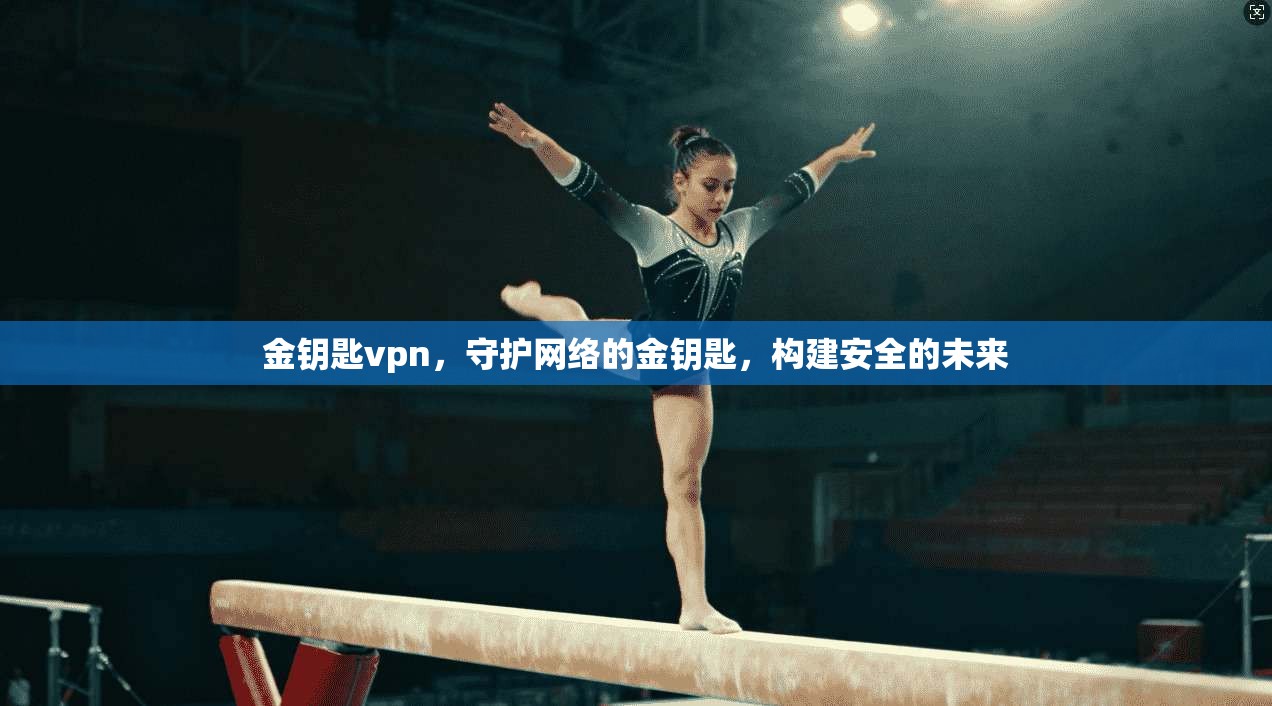 金钥匙vpn,守护网络的金钥匙,构建安全的未来 第1张 金钥匙vpn,守护网络的金钥匙,构建安全的未来 第1张