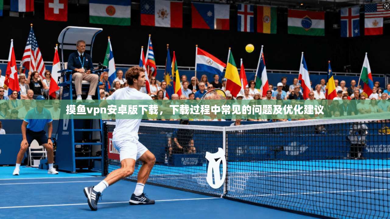 摸鱼vpn安卓版下载,下载过程中常见的问题及优化建议 第1张 摸鱼vpn安卓版下载,下载过程中常见的问题及优化建议 第1张