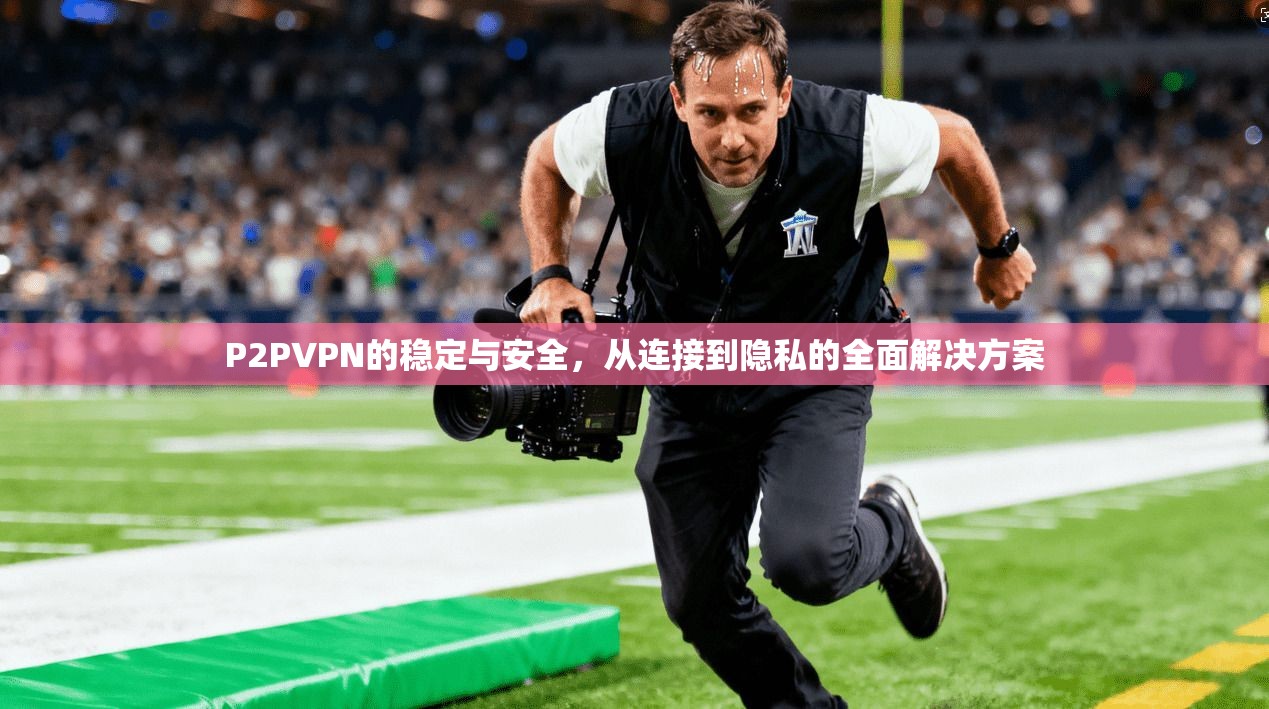 P2PVPN的稳定与安全,从连接到隐私的全面解决方案 第1张 P2PVPN的稳定与安全,从连接到隐私的全面解决方案 第1张