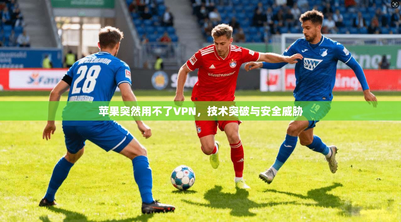 苹果突然用不了VPN,技术突破与安全威胁 第1张 苹果突然用不了VPN,技术突破与安全威胁 第1张