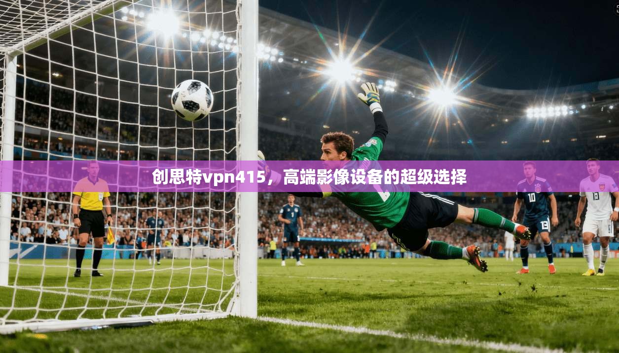 创思特vpn415,高端影像设备的超级选择