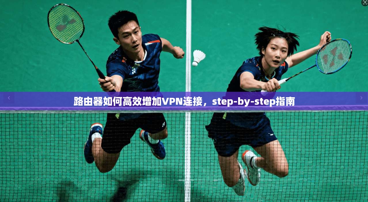 路由器如何高效增加VPN连接,step-by-step指南
