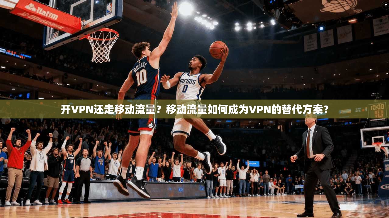 开VPN还走移动流量?移动流量如何成为VPN的替代方案?