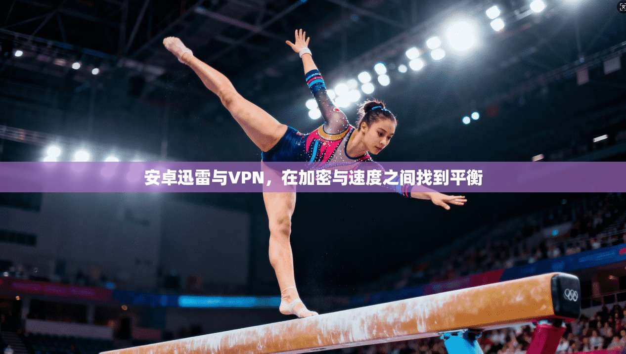 安卓迅雷与VPN，在加密与速度之间找到平衡  第1张