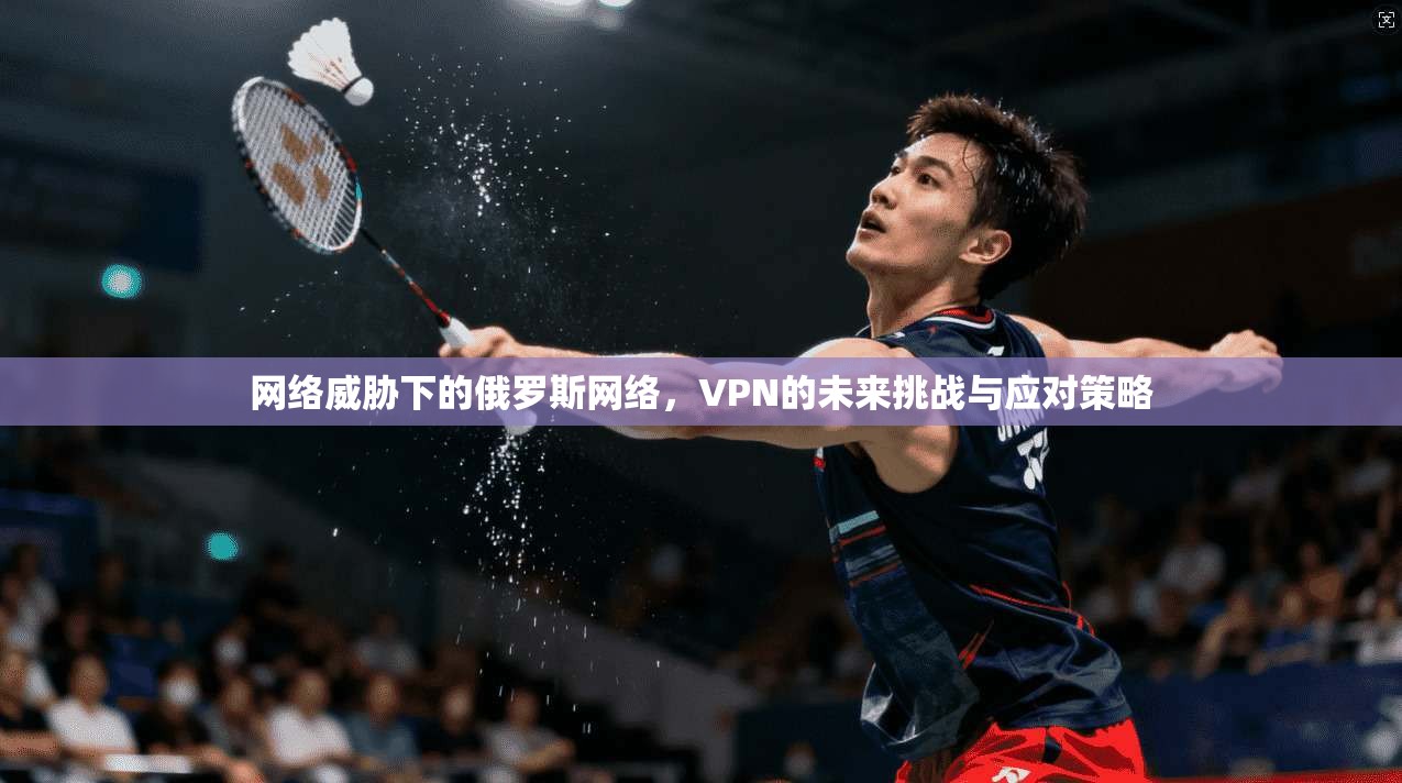 网络威胁下的俄罗斯网络,VPN的未来挑战与应对策略 第1张 网络威胁下的俄罗斯网络,VPN的未来挑战与应对策略 第1张