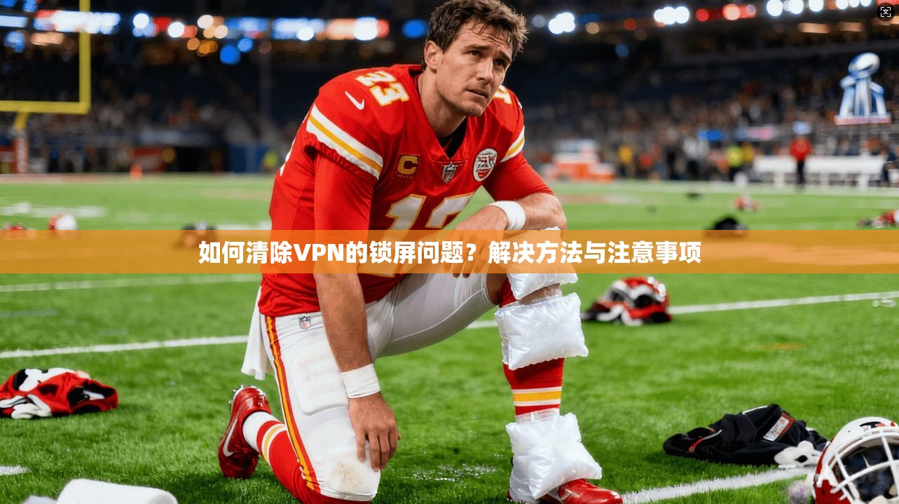 如何清除VPN的锁屏问题?解决方法与注意事项 第1张 如何清除VPN的锁屏问题?解决方法与注意事项 第1张