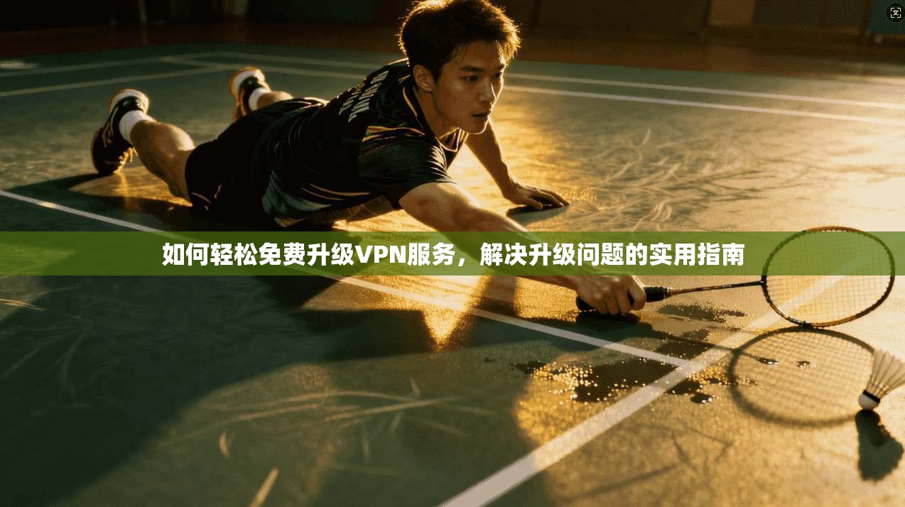 如何轻松免费升级VPN服务,解决升级问题的实用指南
