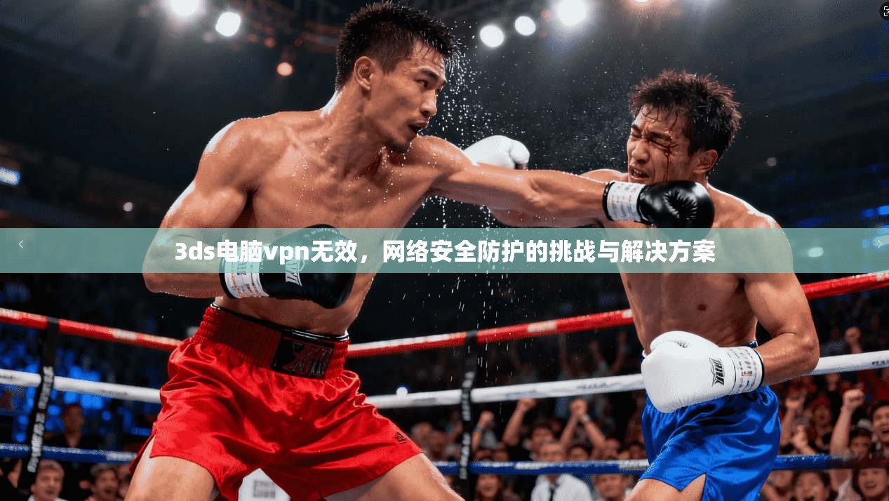 3ds电脑vpn无效,网络安全防护的挑战与解决方案 第1张 3ds电脑vpn无效,网络安全防护的挑战与解决方案 第1张