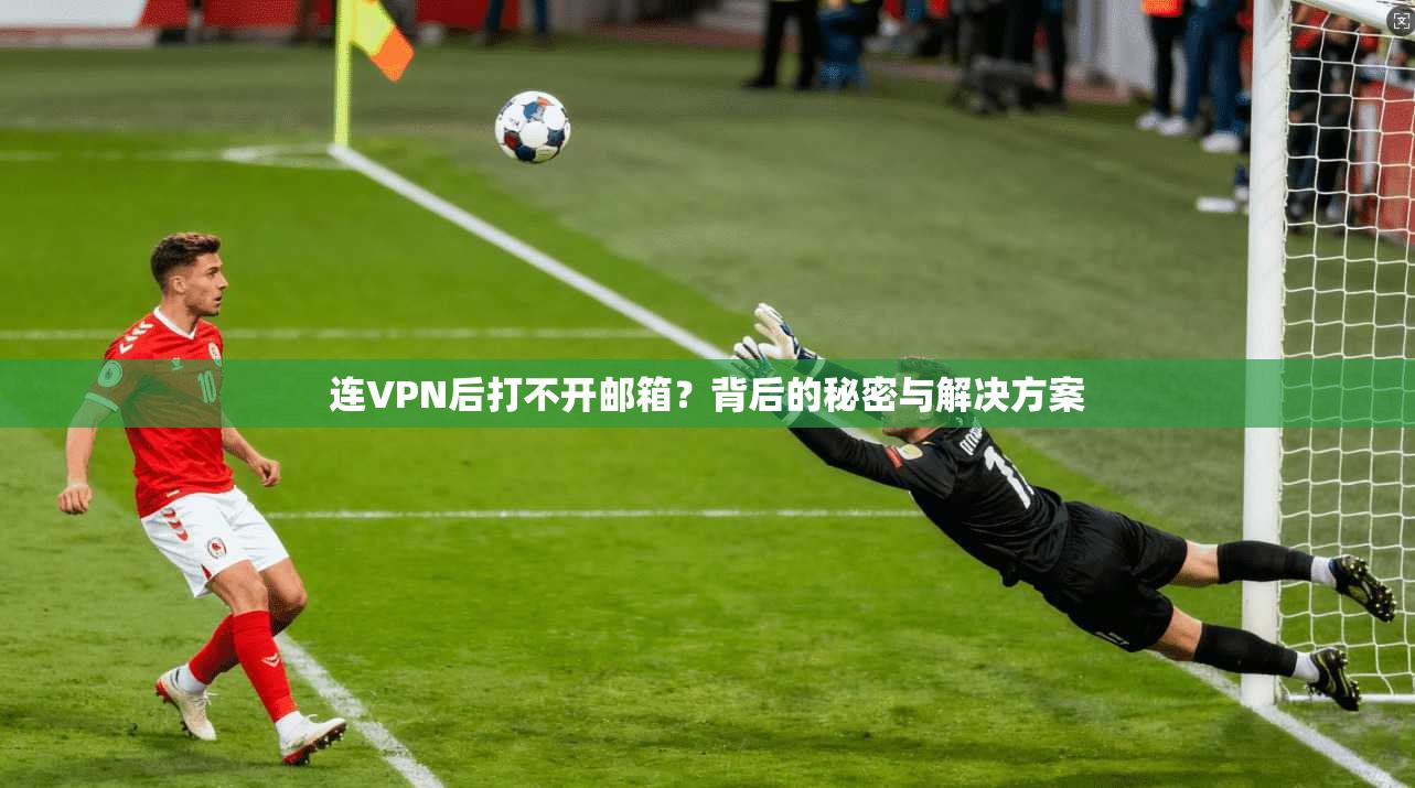 连VPN后打不开邮箱?背后的秘密与解决方案