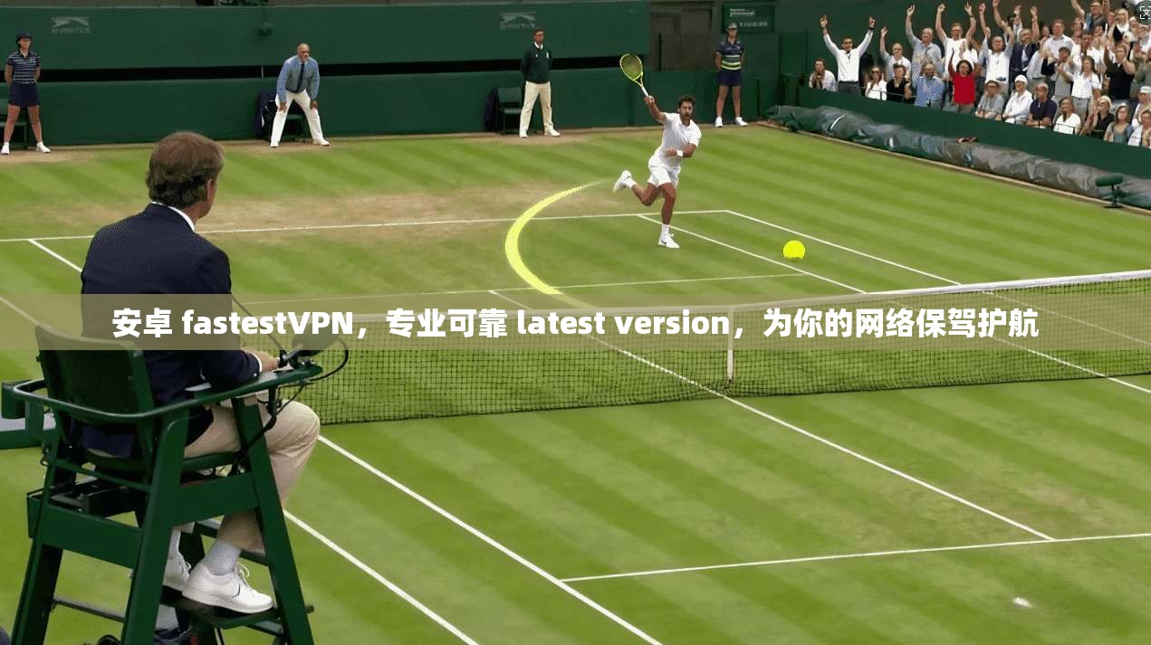 安卓 fastestVPN，专业可靠 latest version，为你的网络保驾护航  第1张