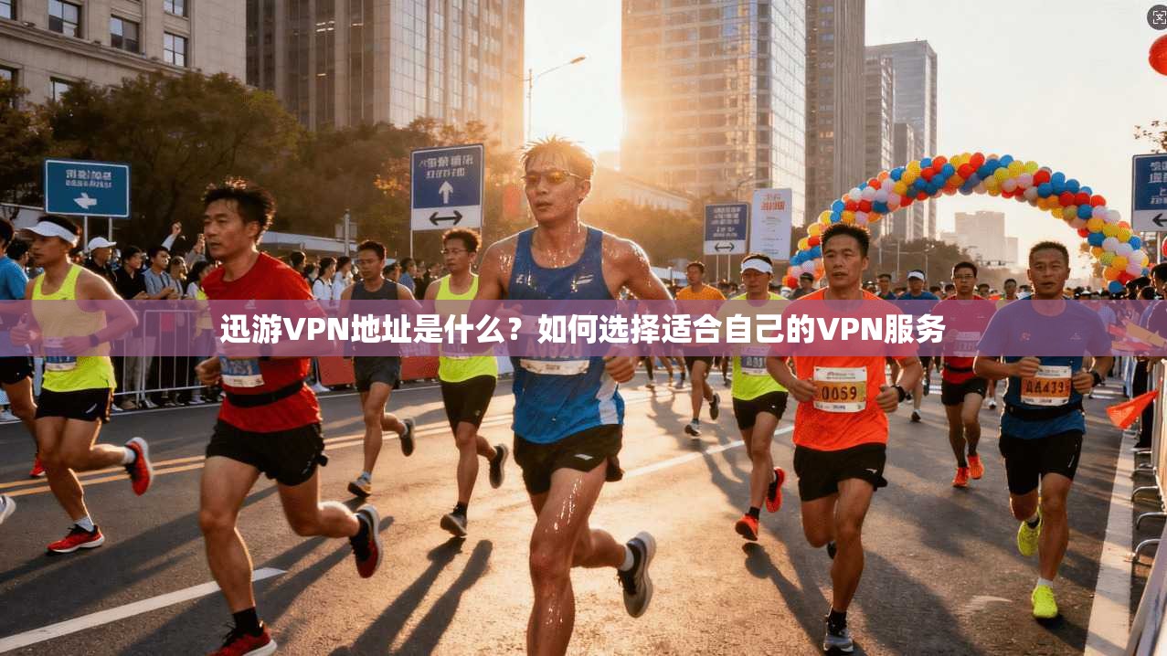 迅游VPN地址是什么?如何选择适合自己的VPN服务 第1张 迅游VPN地址是什么?如何选择适合自己的VPN服务 第1张