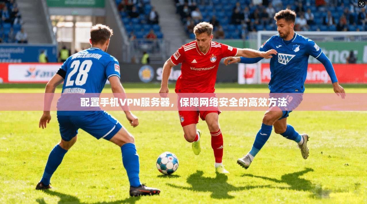 配置手机VPN服务器,保障网络安全的高效方法 第1张 配置手机VPN服务器,保障网络安全的高效方法 第1张