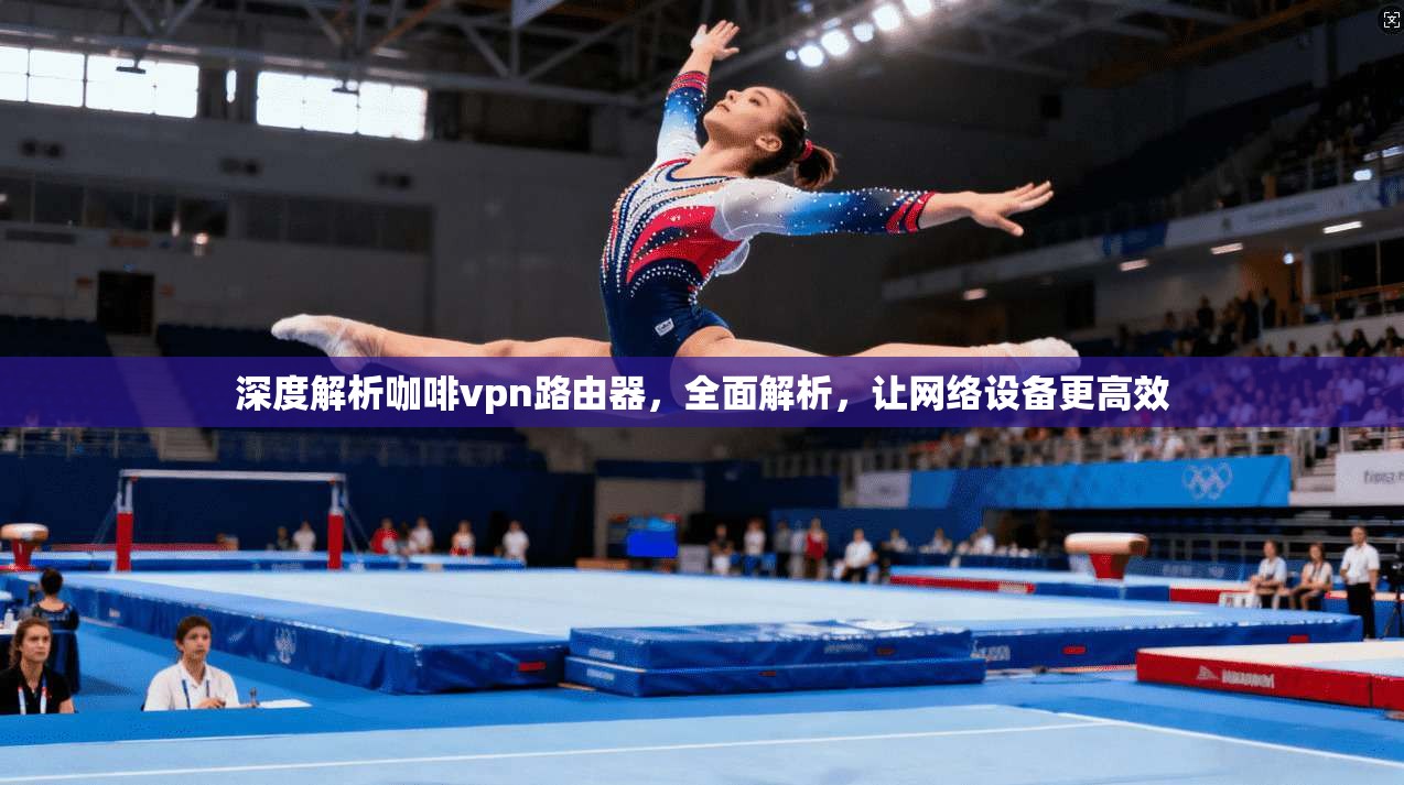 深度解析咖啡vpn路由器,全面解析,让网络设备更高效