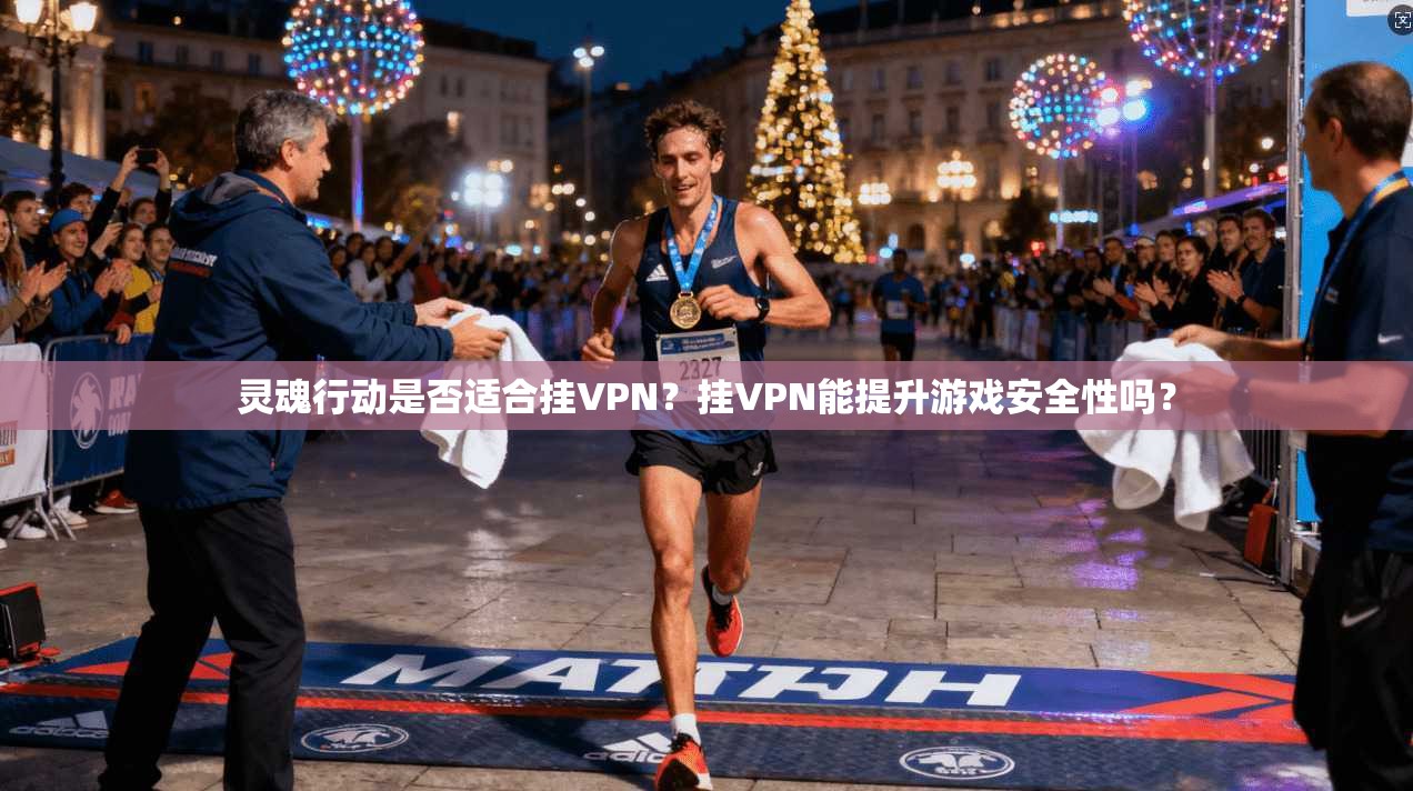 灵魂行动是否适合挂VPN?挂VPN能提升游戏安全性吗? 第1张 灵魂行动是否适合挂VPN?挂VPN能提升游戏安全性吗? 第1张
