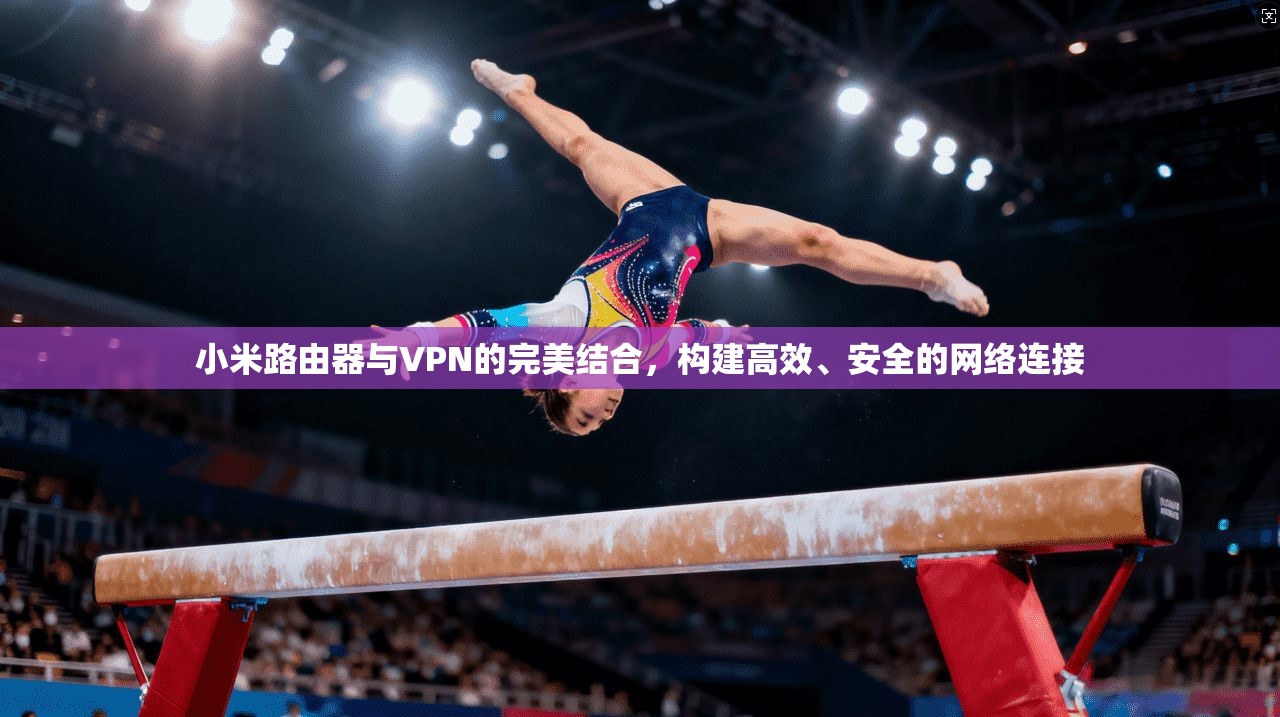 小米路由器与VPN的完美结合，构建高效、安全的网络连接  第1张