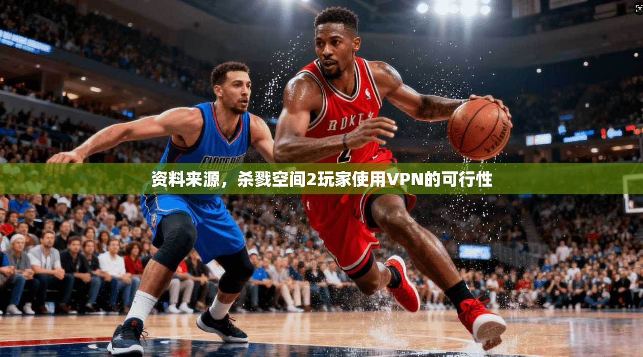 资料来源,杀戮空间2玩家使用VPN的可行性 第1张 资料来源,杀戮空间2玩家使用VPN的可行性 第1张
