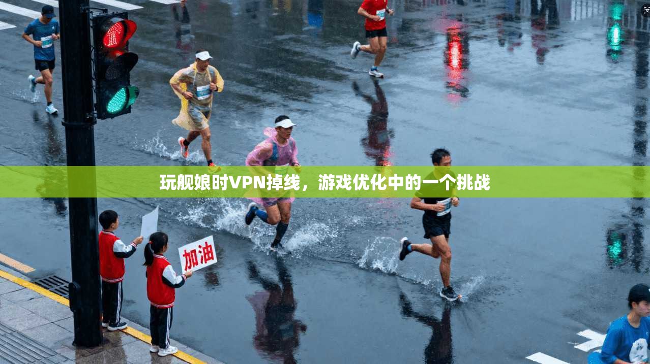 玩舰娘时VPN掉线,游戏优化中的一个挑战