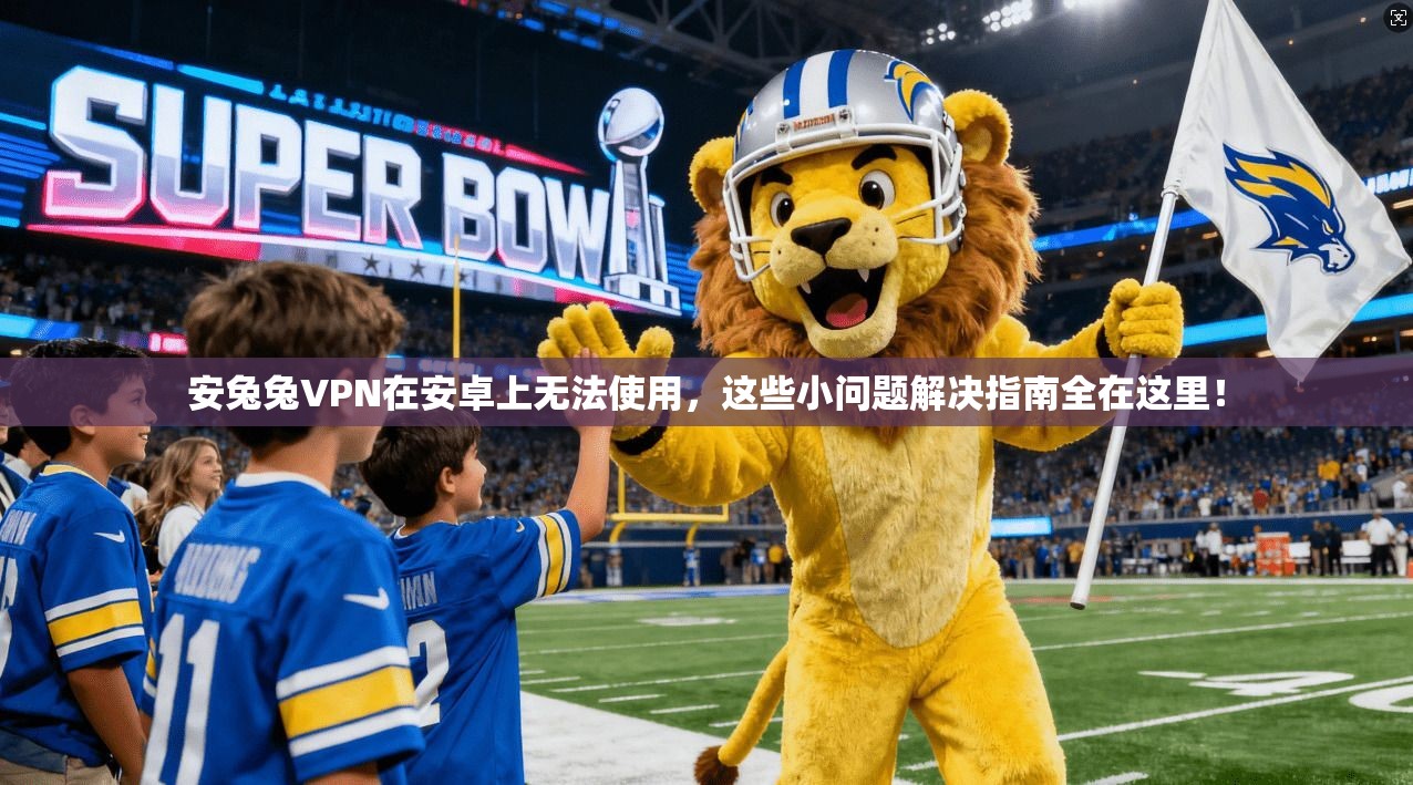 安兔兔VPN在安卓上无法使用,这些小问题解决指南全在这里! 第1张 安兔兔VPN在安卓上无法使用,这些小问题解决指南全在这里! 第1张