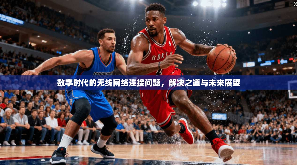 数字时代的无线网络连接问题,解决之道与未来展望 第1张 数字时代的无线网络连接问题,解决之道与未来展望 第1张