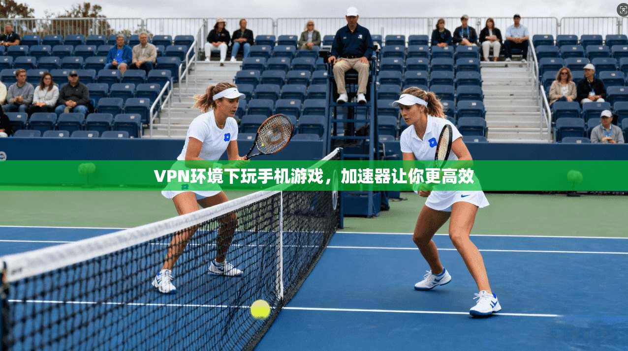 VPN环境下玩手机游戏,加速器让你更高效 第1张 VPN环境下玩手机游戏,加速器让你更高效 第1张