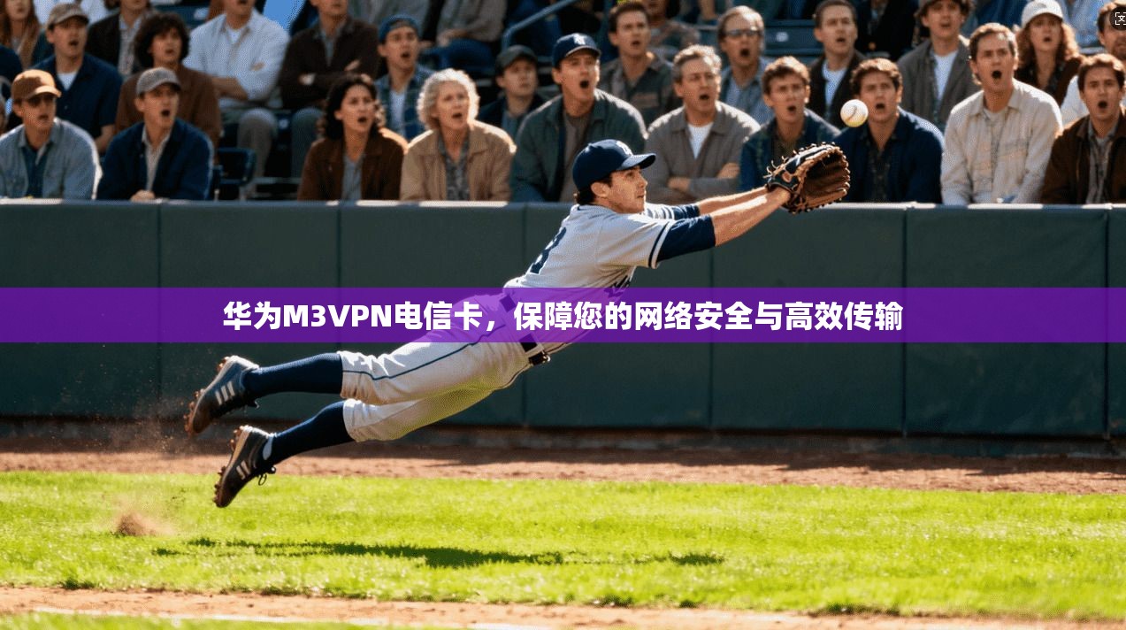 华为M3VPN电信卡,保障您的网络安全与高效传输 第1张 华为M3VPN电信卡,保障您的网络安全与高效传输 第1张