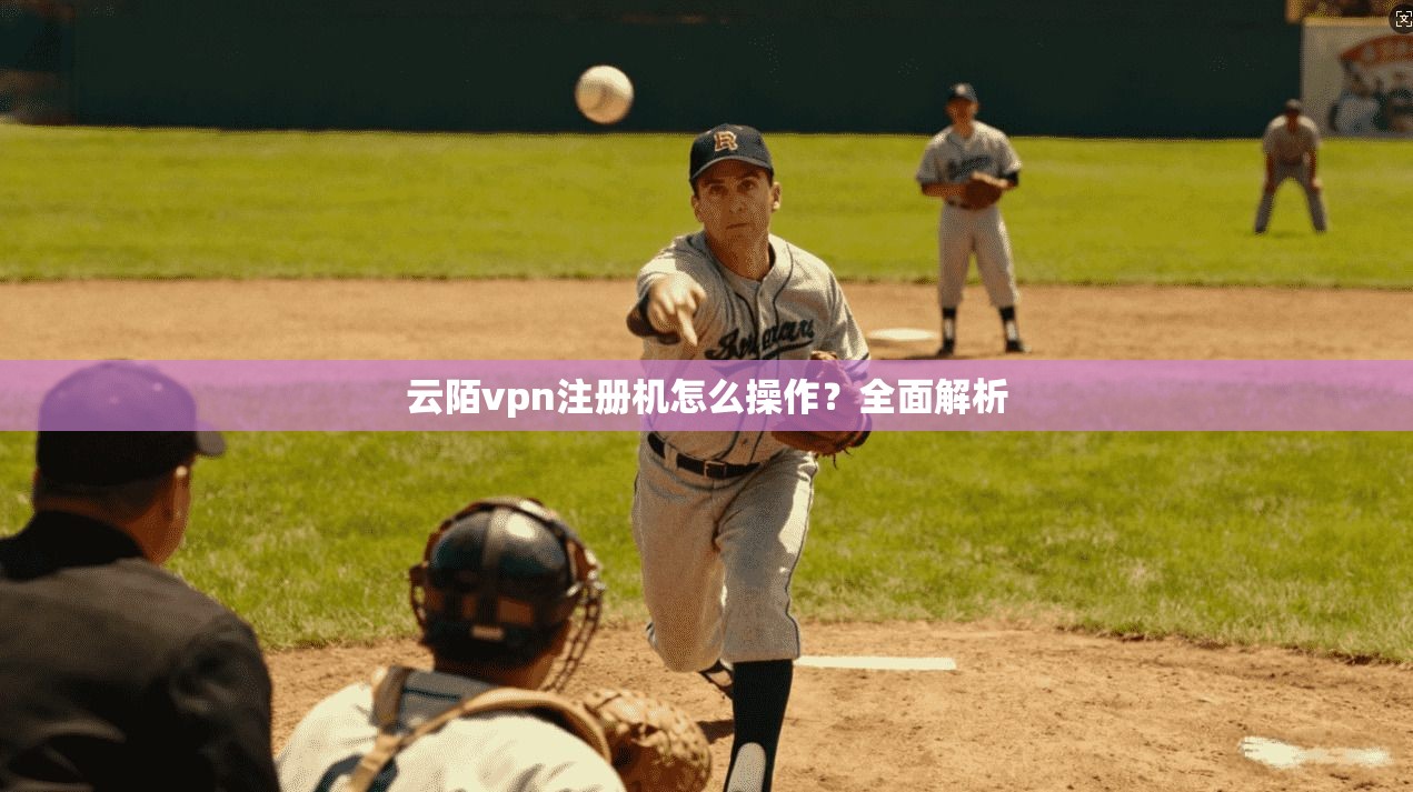云陌vpn注册机怎么操作?全面解析 第1张 云陌vpn注册机怎么操作?全面解析 第1张