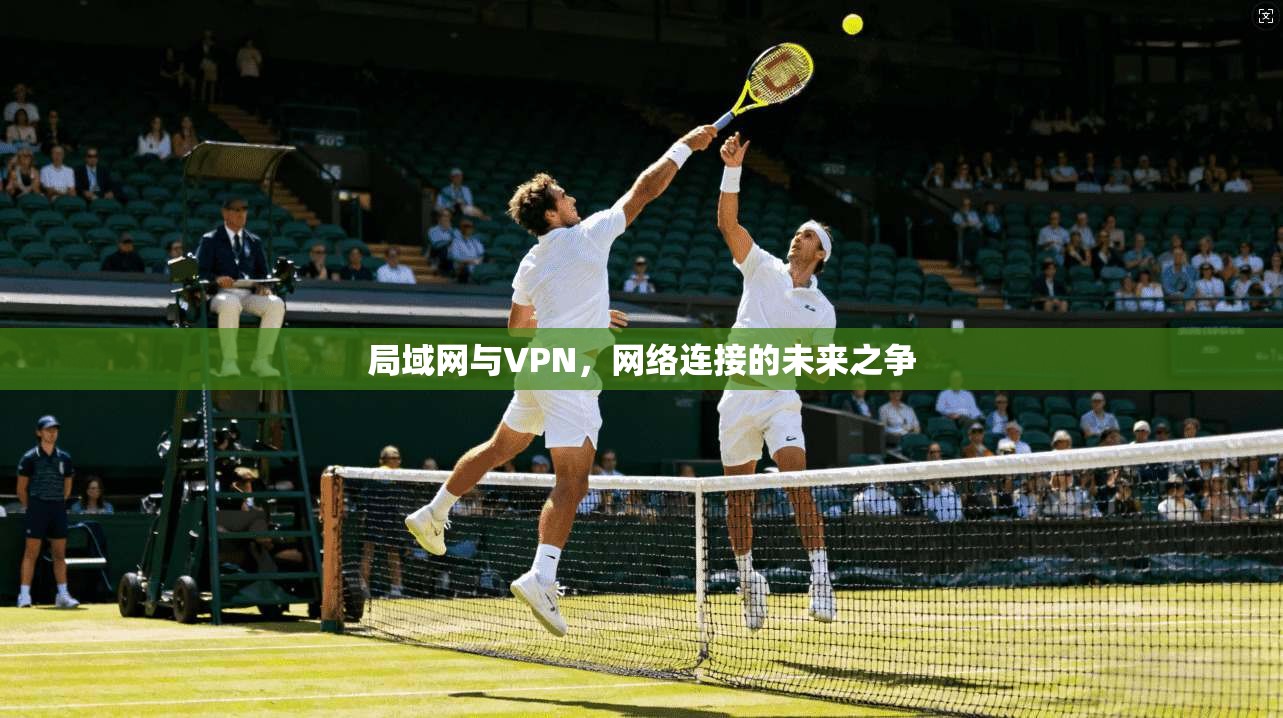 局域网与VPN,网络连接的未来之争 第1张 局域网与VPN,网络连接的未来之争 第1张
