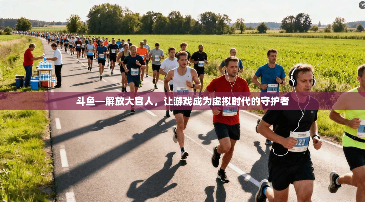 斗鱼—解放大官人，让游戏成为虚拟时代的守护者  第1张