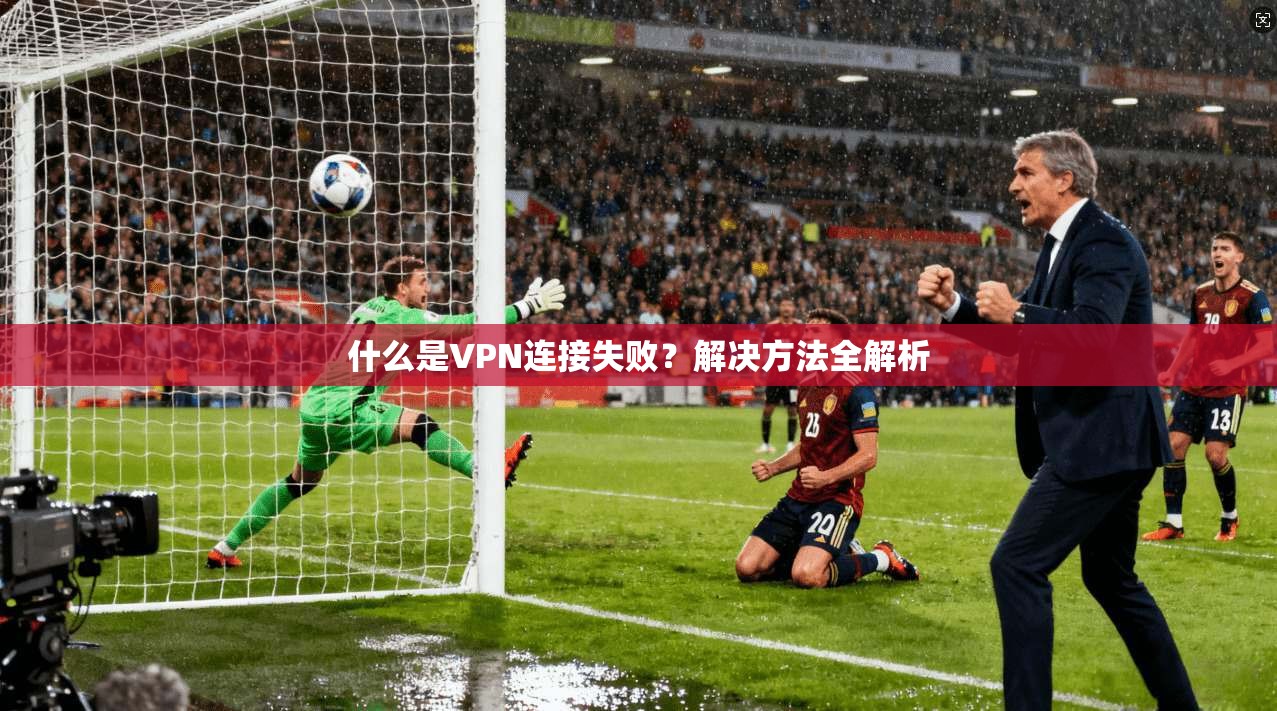 什么是VPN连接失败?解决方法全解析 第1张 什么是VPN连接失败?解决方法全解析 第1张