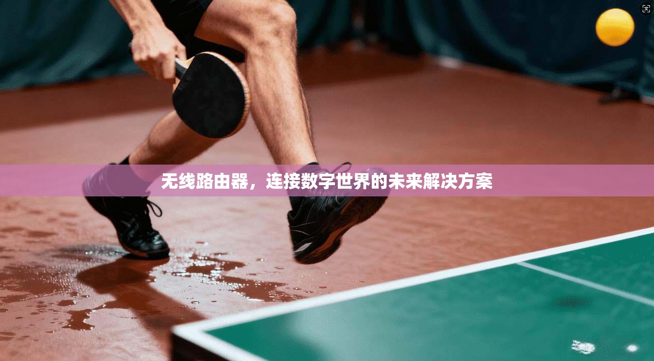 无线路由器,连接数字世界的未来解决方案