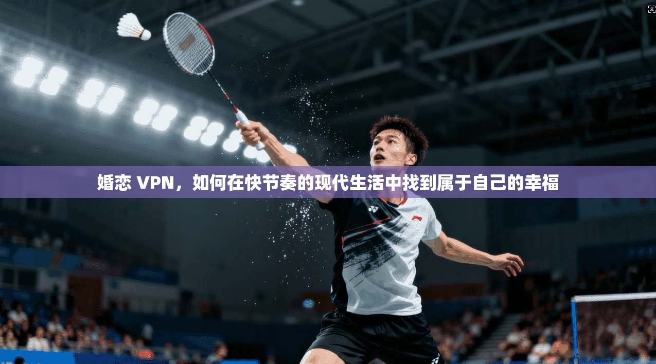 婚恋 VPN，如何在快节奏的现代生活中找到属于自己的幸福  第1张
