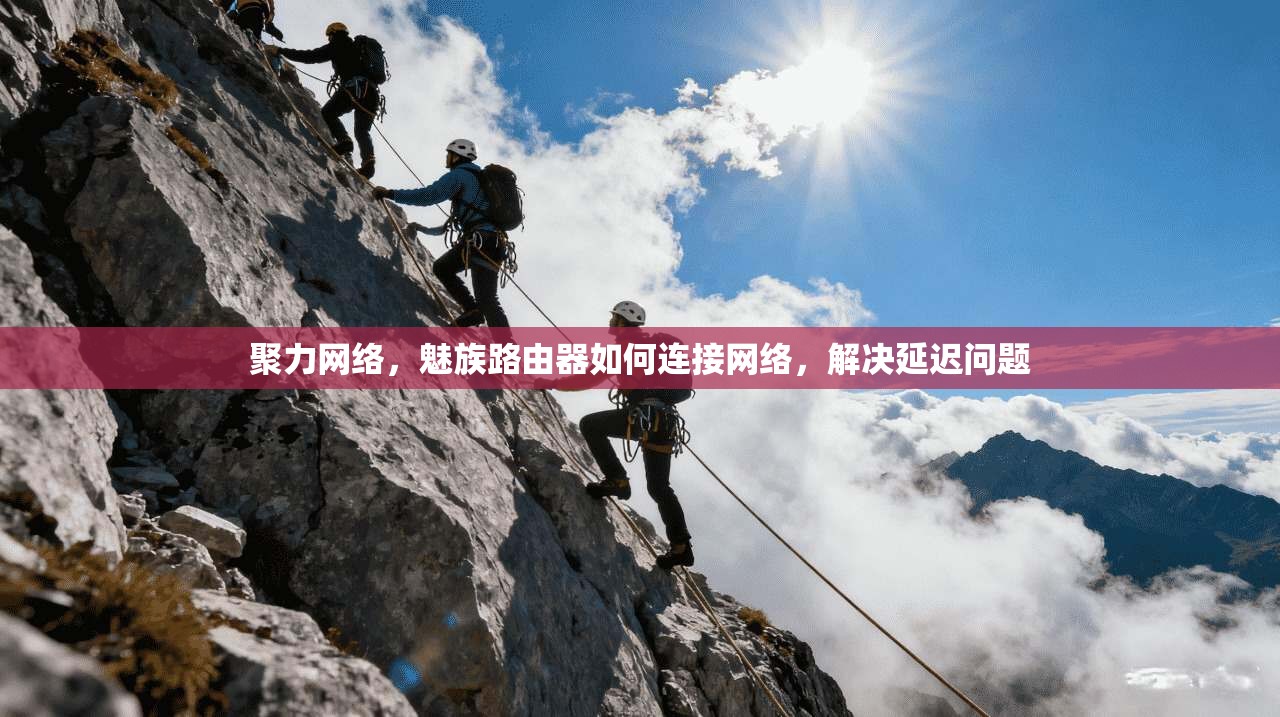 聚力网络,魅族路由器如何连接网络,解决延迟问题 第1张 聚力网络,魅族路由器如何连接网络,解决延迟问题 第1张