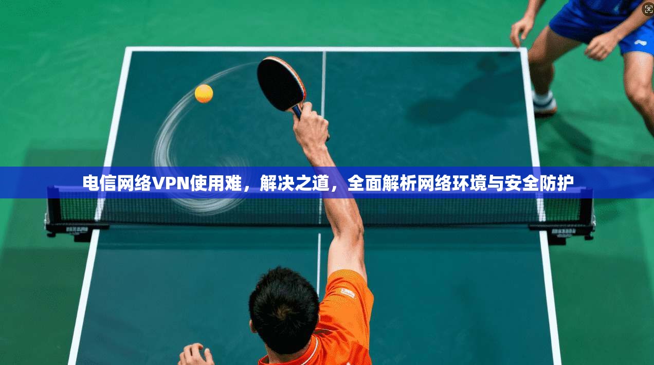 电信网络VPN使用难,解决之道,全面解析网络环境与安全防护 第1张 电信网络VPN使用难,解决之道,全面解析网络环境与安全防护 第1张