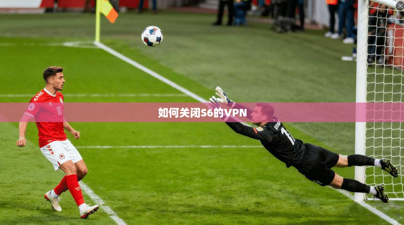 如何关闭S6的VPN 第1张 如何关闭S6的VPN 第1张
