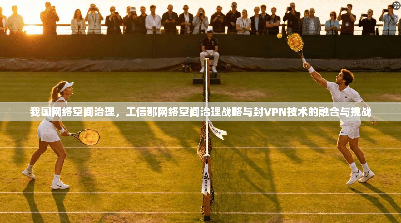 我国网络空间治理,工信部网络空间治理战略与封VPN技术的融合与挑战 第1张 我国网络空间治理,工信部网络空间治理战略与封VPN技术的融合与挑战 第1张