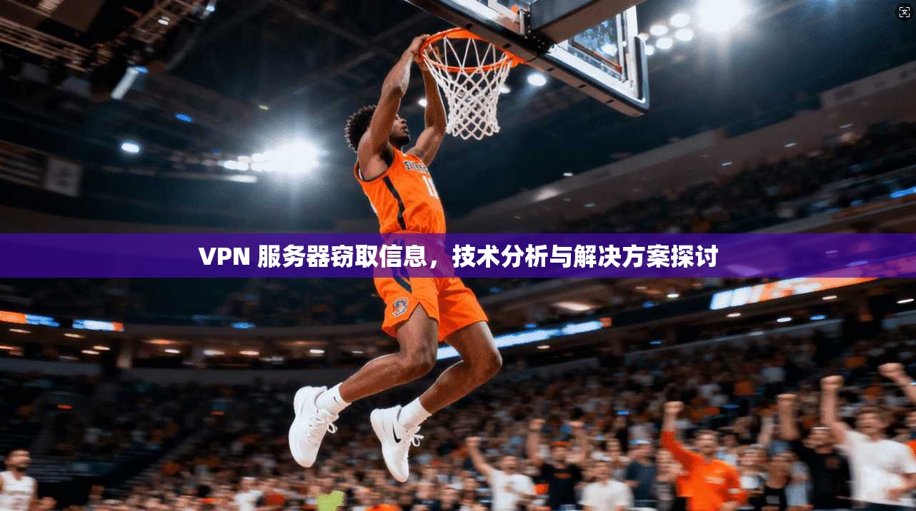 VPN 服务器窃取信息，技术分析与解决方案探讨  第1张