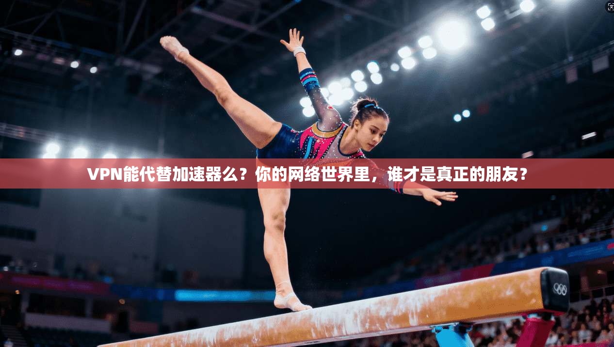 VPN能代替加速器么?你的网络世界里,谁才是真正的朋友? 第1张 VPN能代替加速器么?你的网络世界里,谁才是真正的朋友? 第1张