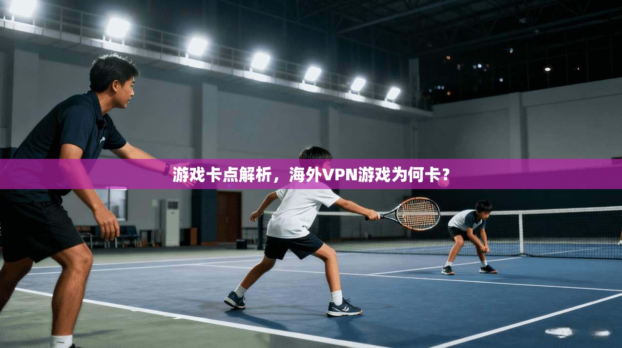 游戏卡点解析,海外VPN游戏为何卡? 第1张 游戏卡点解析,海外VPN游戏为何卡? 第1张