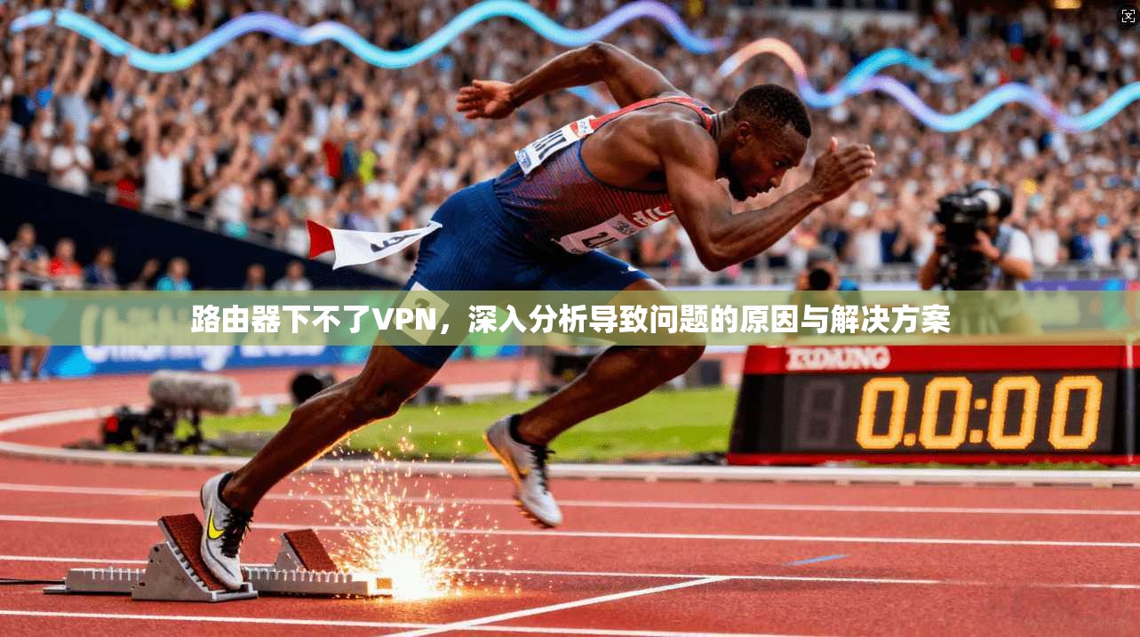 路由器下不了VPN,深入分析导致问题的原因与解决方案 第1张 路由器下不了VPN,深入分析导致问题的原因与解决方案 第1张
