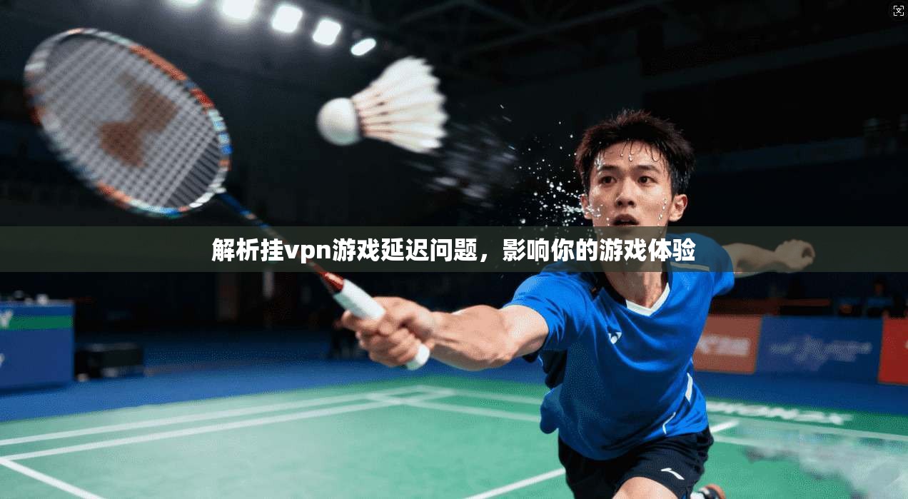 解析挂vpn游戏延迟问题，影响你的游戏体验  第1张