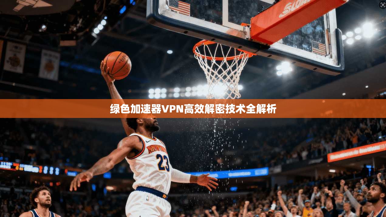 绿色加速器VPN高效解密技术全解析  第1张