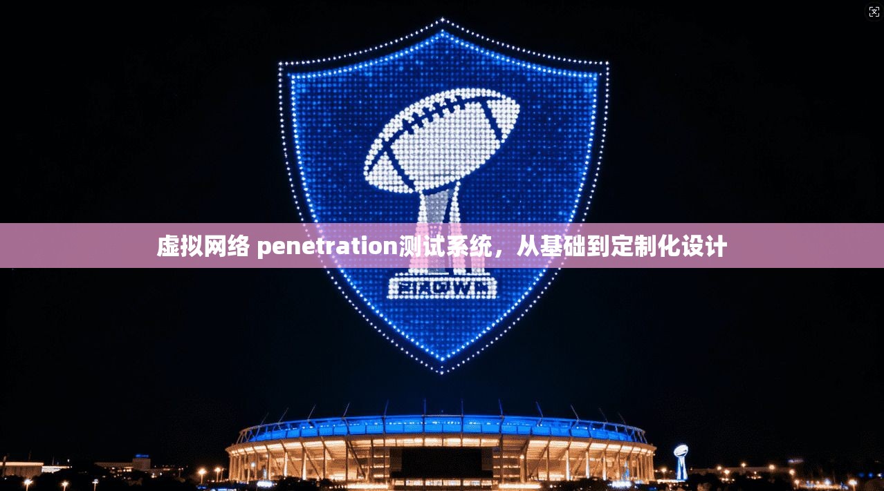 虚拟网络 penetration测试系统,从基础到定制化设计 第1张 虚拟网络 penetration测试系统,从基础到定制化设计 第1张