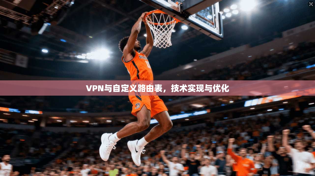 VPN与自定义路由表,技术实现与优化 第1张 VPN与自定义路由表,技术实现与优化 第1张