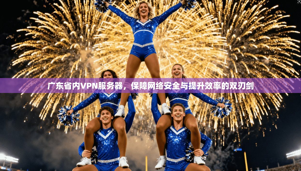 广东省内VPN服务器，保障网络安全与提升效率的双刃剑  第1张